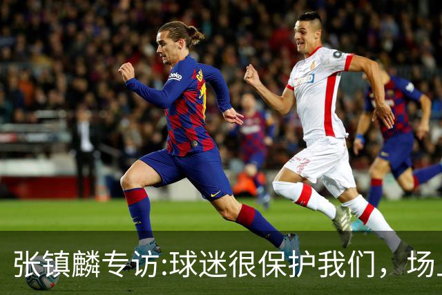 张镇麟专访:球迷很保护我们，场上为我们呐喊，场下跟黑子对线！