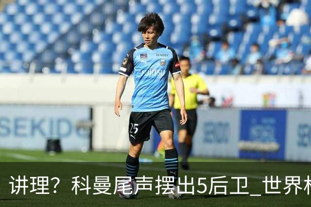讲理？科曼尾声摆出5后卫 世界杯第3身高却被头球绝平