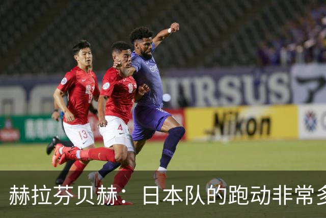 赫拉芬贝赫：日本队的跑动非常多；拿下1分现在要考虑对阵瑞典了